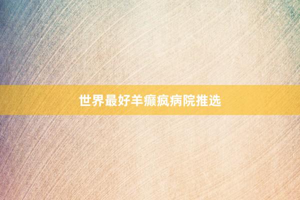 世界最好羊癫疯病院推选