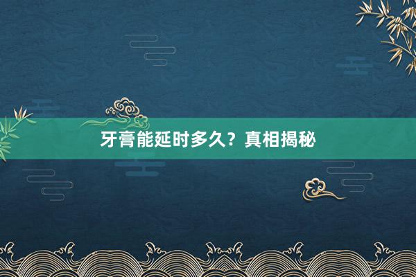 牙膏能延时多久?真相揭秘