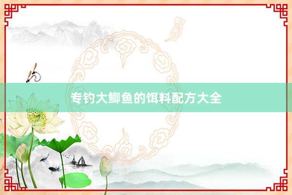 专钓大鲫鱼的饵料配方大全