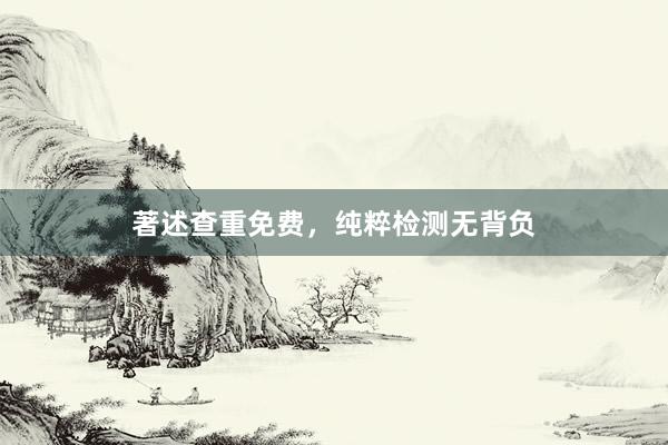 著述查重免费,纯粹检测无背负